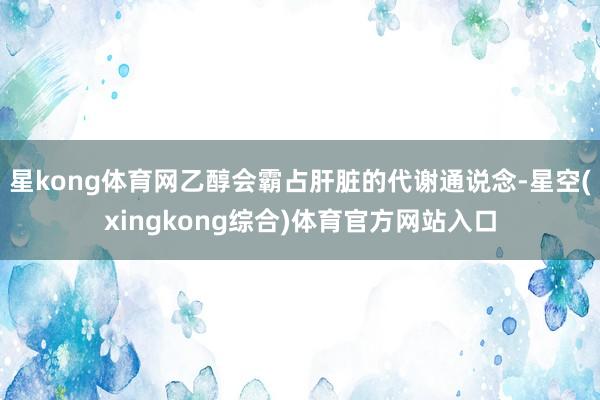 星kong体育网乙醇会霸占肝脏的代谢通说念-星空(xingkong综合)体育官方网站入口