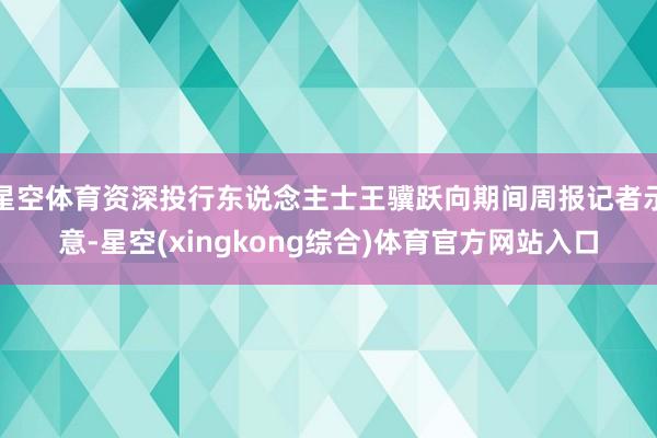 星空体育资深投行东说念主士王骥跃向期间周报记者示意-星空(xingkong综合)体育官方网站入口