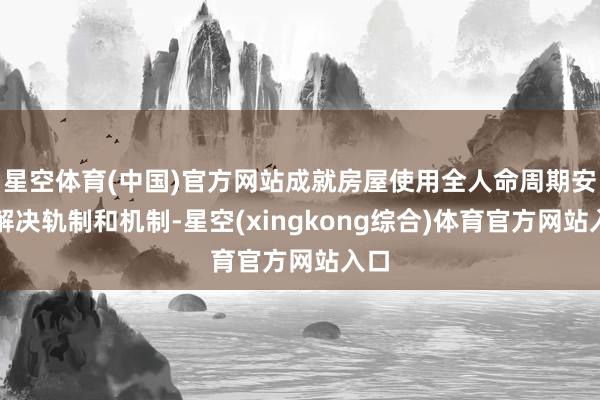星空体育(中国)官方网站成就房屋使用全人命周期安全解决轨制和机制-星空(xingkong综合)体育官方网站入口