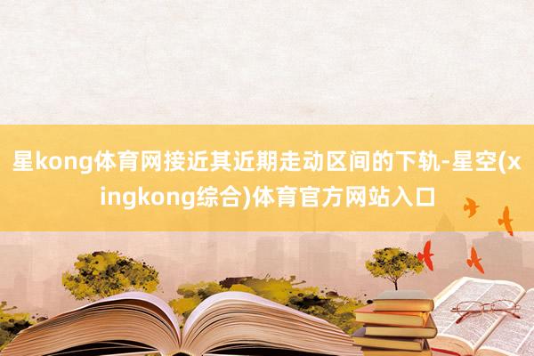 星kong体育网接近其近期走动区间的下轨-星空(xingkong综合)体育官方网站入口
