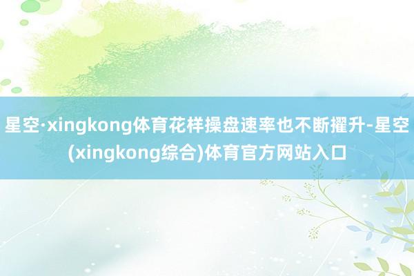 星空·xingkong体育花样操盘速率也不断擢升-星空(xingkong综合)体育官方网站入口