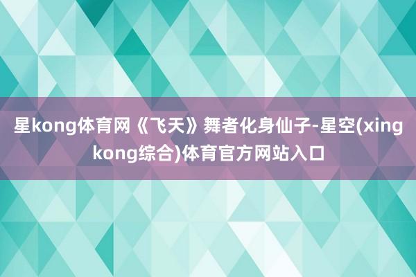 星kong体育网《飞天》舞者化身仙子-星空(xingkong综合)体育官方网站入口