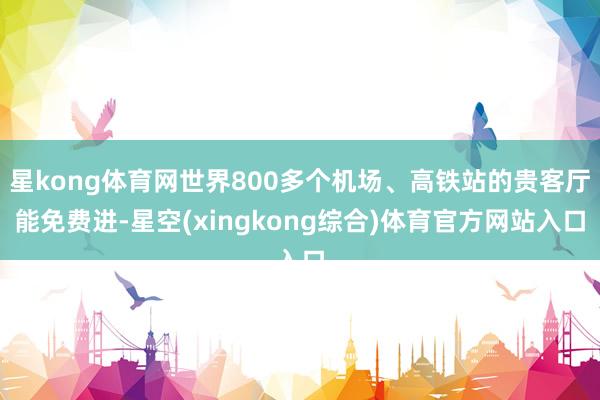 星kong体育网世界800多个机场、高铁站的贵客厅能免费进-星空(xingkong综合)体育官方网站入口