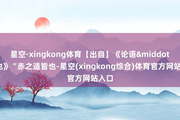 星空·xingkong体育【出自】《论语&middot;雍也》“赤之适皆也-星空(xingkong综合)体育官方网站入口
