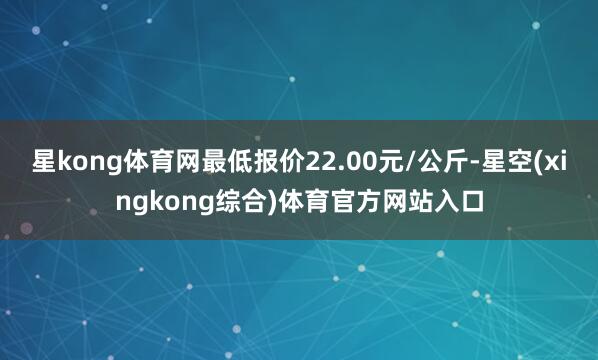 星kong体育网最低报价22.00元/公斤-星空(xingkong综合)体育官方网站入口