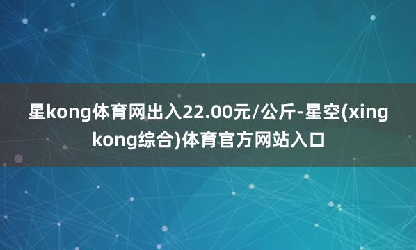 星kong体育网出入22.00元/公斤-星空(xingkong综合)体育官方网站入口