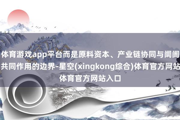 体育游戏app平台而是原料资本、产业链协同与阛阓节律共同作用的边界-星空(xingkong综合)体育官方网站入口