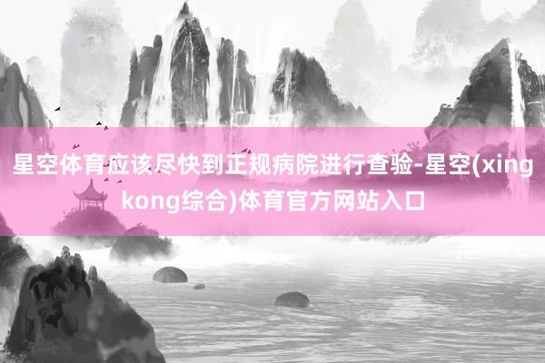 星空体育应该尽快到正规病院进行查验-星空(xingkong综合)体育官方网站入口
