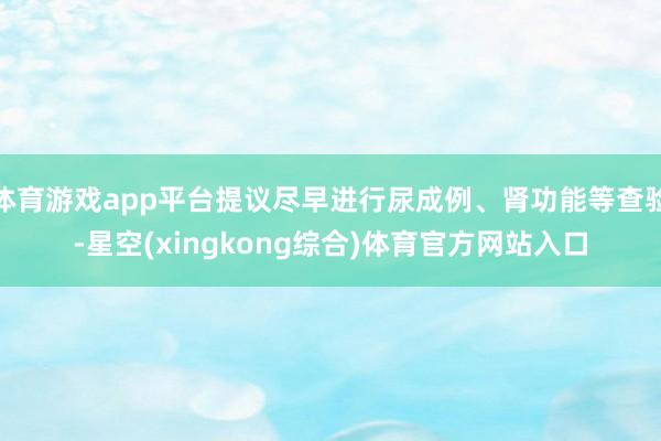 体育游戏app平台提议尽早进行尿成例、肾功能等查验-星空(xingkong综合)体育官方网站入口
