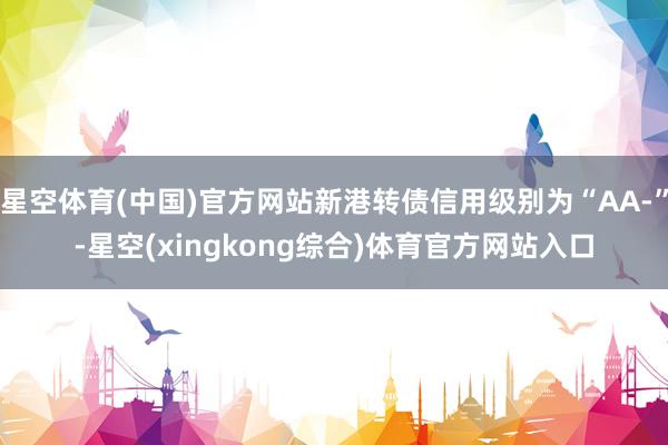 星空体育(中国)官方网站新港转债信用级别为“AA-”-星空(xingkong综合)体育官方网站入口