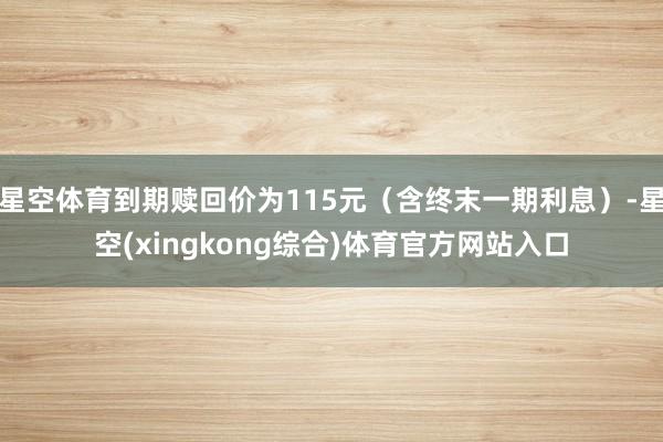 星空体育到期赎回价为115元（含终末一期利息）-星空(xingkong综合)体育官方网站入口