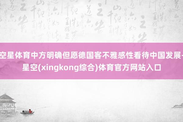 空星体育中方明确但愿德国客不雅感性看待中国发展-星空(xingkong综合)体育官方网站入口
