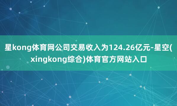 星kong体育网公司交易收入为124.26亿元-星空(xingkong综合)体育官方网站入口