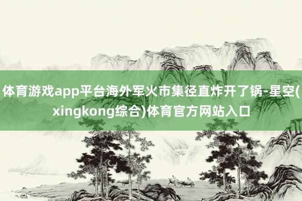 体育游戏app平台海外军火市集径直炸开了锅-星空(xingkong综合)体育官方网站入口