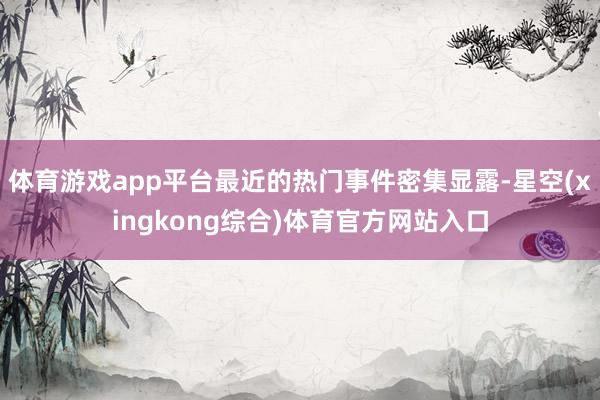 体育游戏app平台最近的热门事件密集显露-星空(xingkong综合)体育官方网站入口