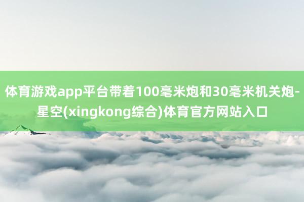 体育游戏app平台带着100毫米炮和30毫米机关炮-星空(xingkong综合)体育官方网站入口