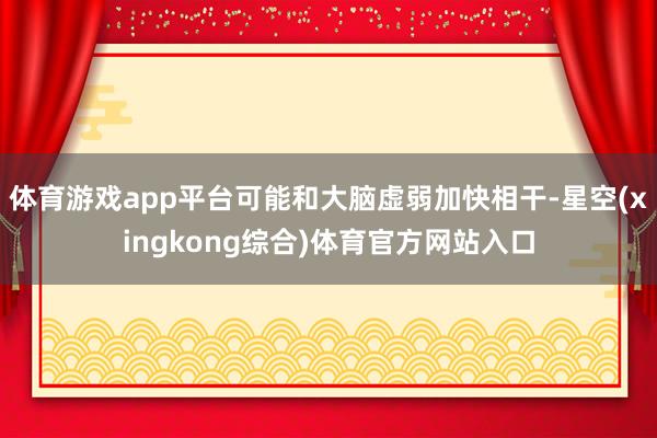 体育游戏app平台可能和大脑虚弱加快相干-星空(xingkong综合)体育官方网站入口