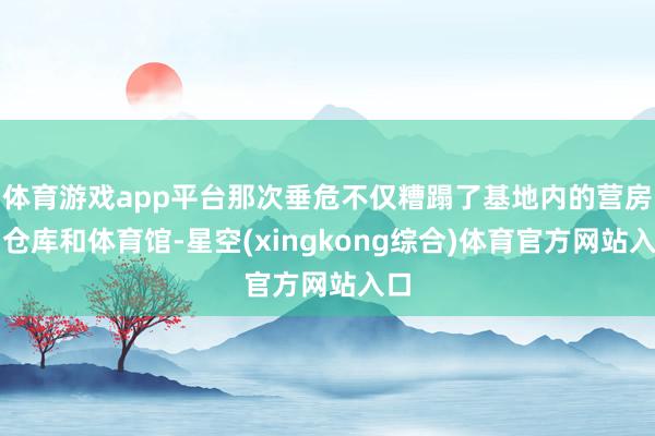 体育游戏app平台那次垂危不仅糟蹋了基地内的营房、仓库和体育馆-星空(xingkong综合)体育官方网站入口