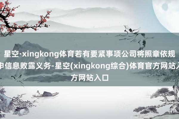 星空·xingkong体育若有要紧事项公司将照章依规引申信息败露义务-星空(xingkong综合)体育官方网站入口
