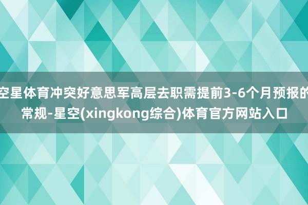 空星体育冲突好意思军高层去职需提前3-6个月预报的常规-星空(xingkong综合)体育官方网站入口