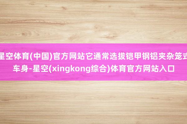 星空体育(中国)官方网站它通常选拔铠甲钢铝夹杂笼式车身-星空(xingkong综合)体育官方网站入口