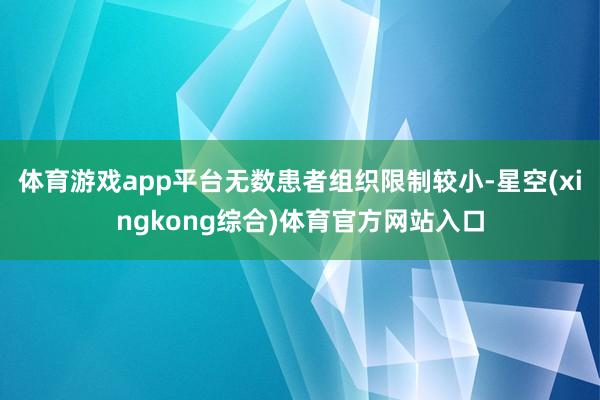 体育游戏app平台无数患者组织限制较小-星空(xingkong综合)体育官方网站入口