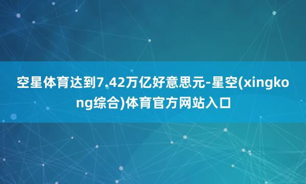 空星体育达到7.42万亿好意思元-星空(xingkong综合)体育官方网站入口
