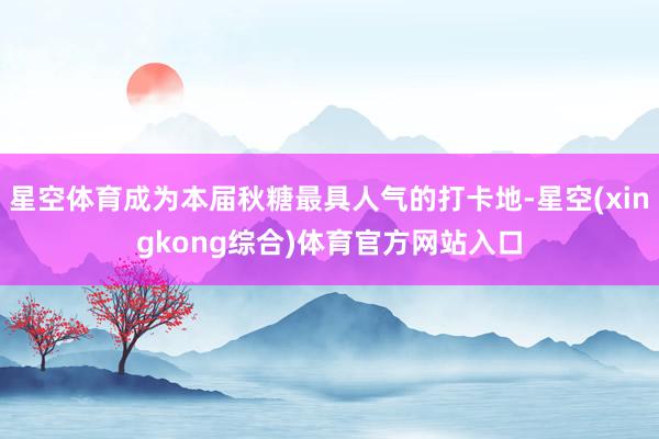 星空体育成为本届秋糖最具人气的打卡地-星空(xingkong综合)体育官方网站入口