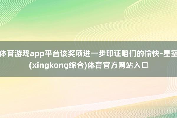 体育游戏app平台该奖项进一步印证咱们的愉快-星空(xingkong综合)体育官方网站入口