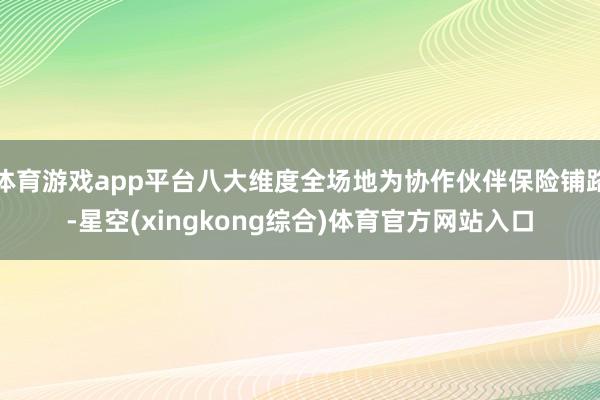 体育游戏app平台八大维度全场地为协作伙伴保险铺路-星空(xingkong综合)体育官方网站入口