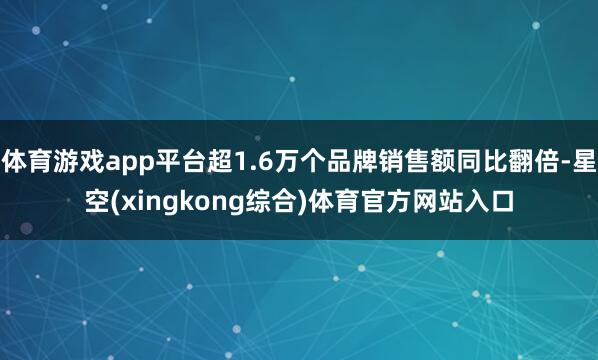 体育游戏app平台超1.6万个品牌销售额同比翻倍-星空(xingkong综合)体育官方网站入口