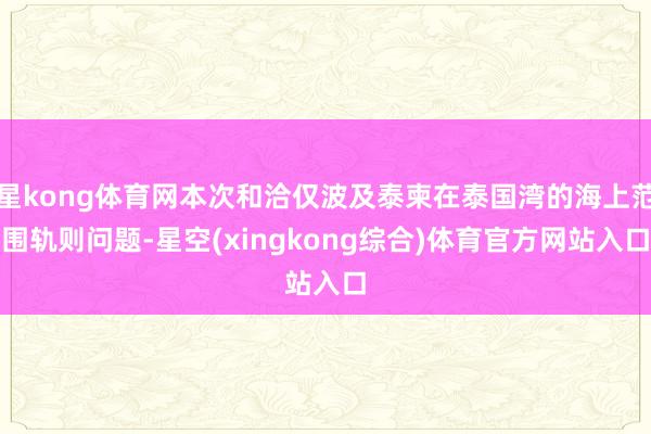 星kong体育网本次和洽仅波及泰柬在泰国湾的海上范围轨则问题-星空(xingkong综合)体育官方网站入口