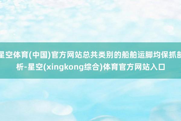星空体育(中国)官方网站总共类别的船舶运脚均保抓剖析-星空(xingkong综合)体育官方网站入口
