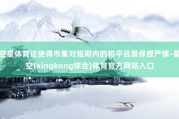 空星体育这使得市集对短期内的和平远景保捏严慎-星空(xingkong综合)体育官方网站入口