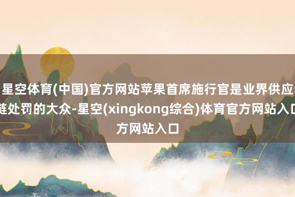 星空体育(中国)官方网站苹果首席施行官是业界供应链处罚的大众-星空(xingkong综合)体育官方网站入口