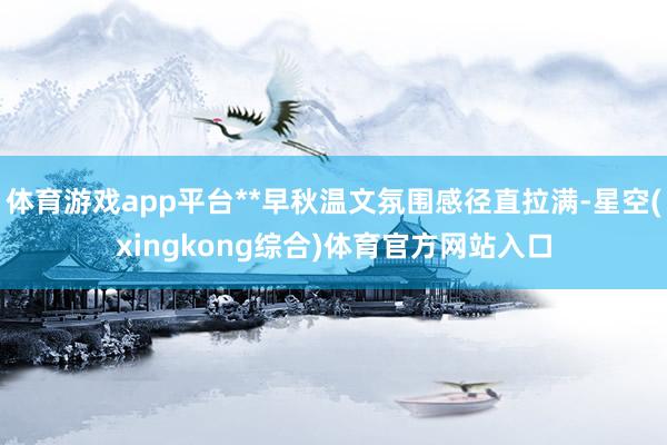 体育游戏app平台**早秋温文氛围感径直拉满-星空(xingkong综合)体育官方网站入口
