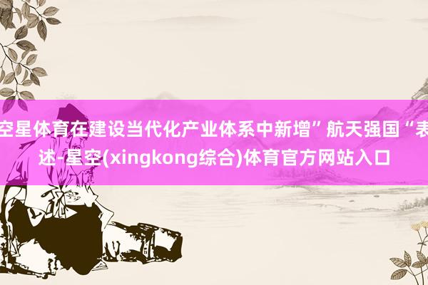 空星体育在建设当代化产业体系中新增”航天强国“表述-星空(xingkong综合)体育官方网站入口