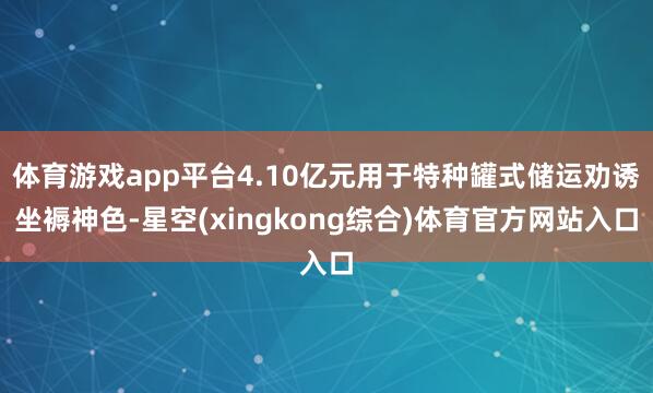 体育游戏app平台4.10亿元用于特种罐式储运劝诱坐褥神色-星空(xingkong综合)体育官方网站入口