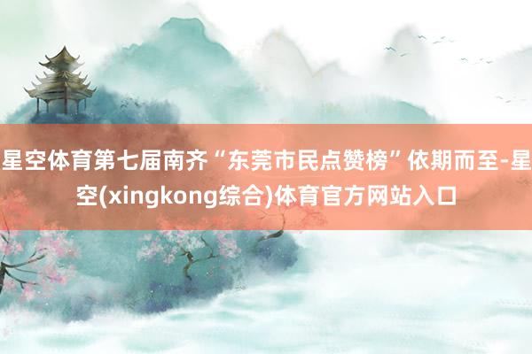 星空体育第七届南齐“东莞市民点赞榜”依期而至-星空(xingkong综合)体育官方网站入口