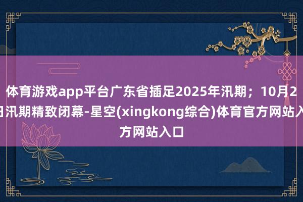 体育游戏app平台广东省插足2025年汛期;10月27日汛期精致闭幕-星空(xingkong综合)体育官方网站入口