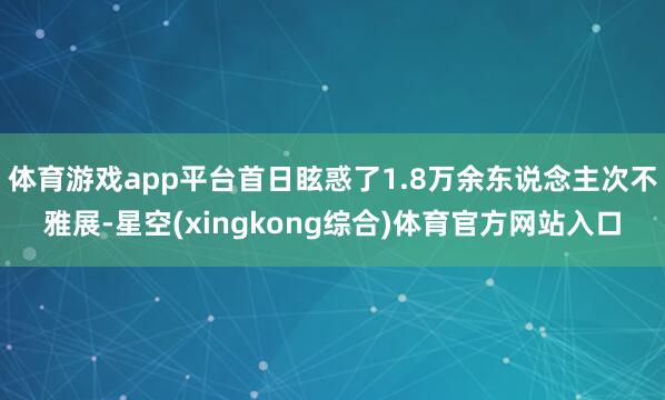 体育游戏app平台首日眩惑了1.8万余东说念主次不雅展-星空(xingkong综合)体育官方网站入口