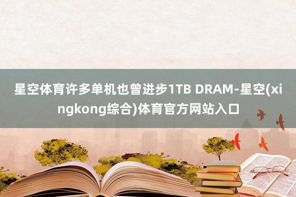 星空体育许多单机也曾进步1TB DRAM-星空(xingkong综合)体育官方网站入口