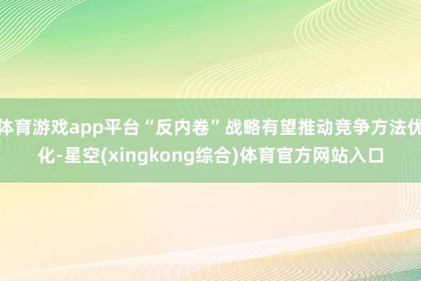 体育游戏app平台“反内卷”战略有望推动竞争方法优化-星空(xingkong综合)体育官方网站入口