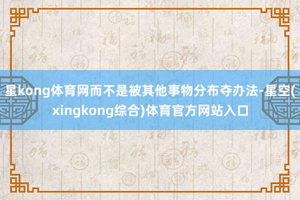 星kong体育网而不是被其他事物分布夺办法-星空(xingkong综合)体育官方网站入口