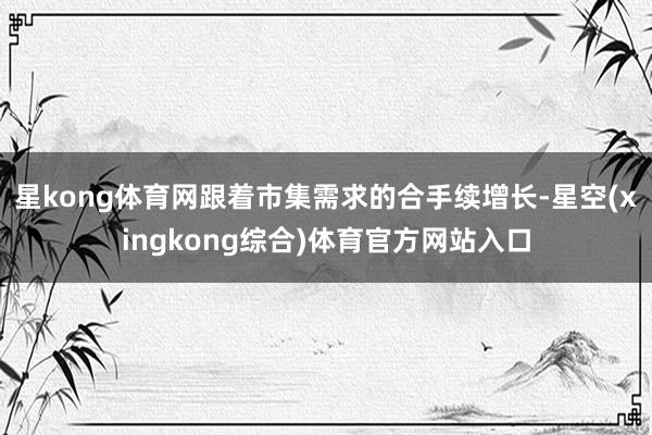 星kong体育网跟着市集需求的合手续增长-星空(xingkong综合)体育官方网站入口