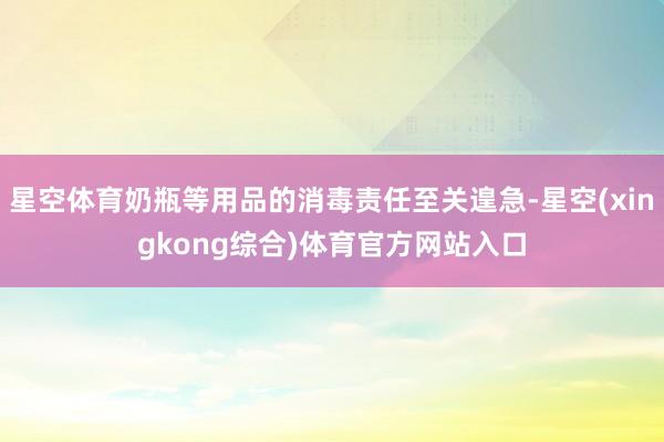 星空体育奶瓶等用品的消毒责任至关遑急-星空(xingkong综合)体育官方网站入口