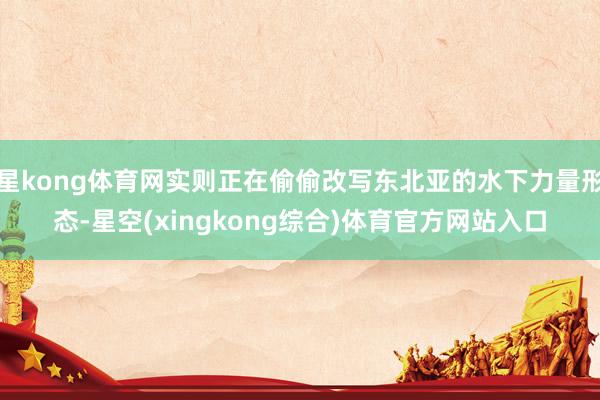 星kong体育网实则正在偷偷改写东北亚的水下力量形态-星空(xingkong综合)体育官方网站入口
