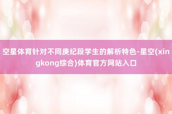 空星体育针对不同庚纪段学生的解析特色-星空(xingkong综合)体育官方网站入口