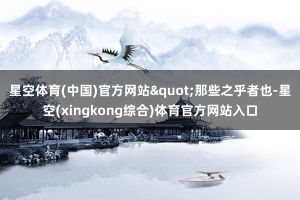 星空体育(中国)官方网站"那些之乎者也-星空(xingkong综合)体育官方网站入口