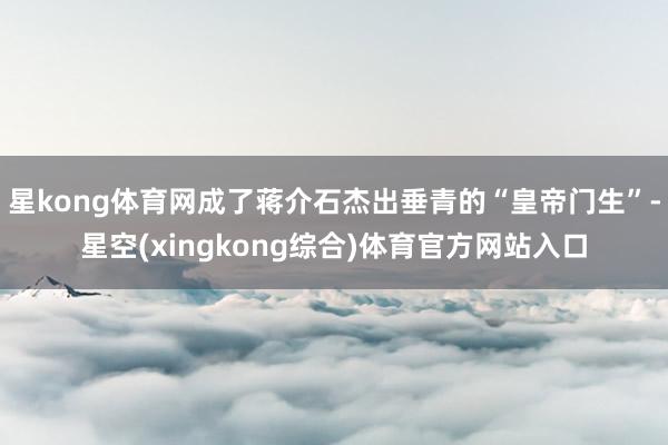 星kong体育网成了蒋介石杰出垂青的“皇帝门生”-星空(xingkong综合)体育官方网站入口